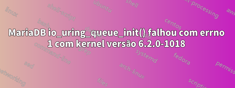 MariaDB io_uring_queue_init() falhou com errno 1 com kernel versão 6.2.0-1018