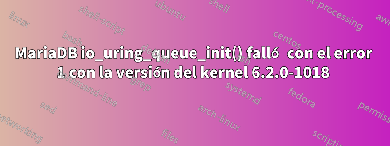 MariaDB io_uring_queue_init() falló con el error 1 con la versión del kernel 6.2.0-1018
