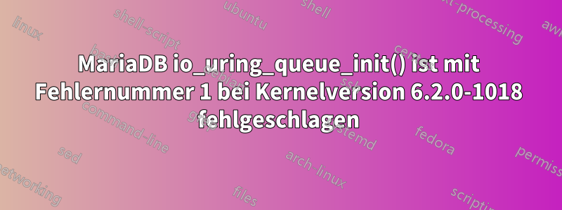 MariaDB io_uring_queue_init() ist mit Fehlernummer 1 bei Kernelversion 6.2.0-1018 fehlgeschlagen