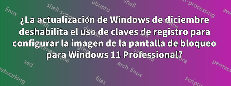¿La actualización de Windows de diciembre deshabilita el uso de claves de registro para configurar la imagen de la pantalla de bloqueo para Windows 11 Professional?