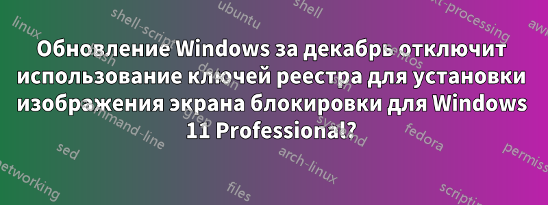 Обновление Windows за декабрь отключит использование ключей реестра для установки изображения экрана блокировки для Windows 11 Professional?