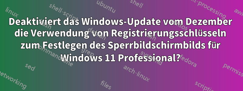 Deaktiviert das Windows-Update vom Dezember die Verwendung von Registrierungsschlüsseln zum Festlegen des Sperrbildschirmbilds für Windows 11 Professional?