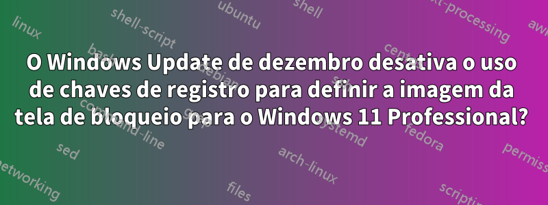 O Windows Update de dezembro desativa o uso de chaves de registro para definir a imagem da tela de bloqueio para o Windows 11 Professional?