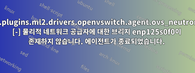 neutron.plugins.ml2.drivers.openvswitch.agent.ovs_neutron_agent [-] 물리적 네트워크 공급자에 대한 브리지 enp125s0f0이 존재하지 않습니다. 에이전트가 종료되었습니다.