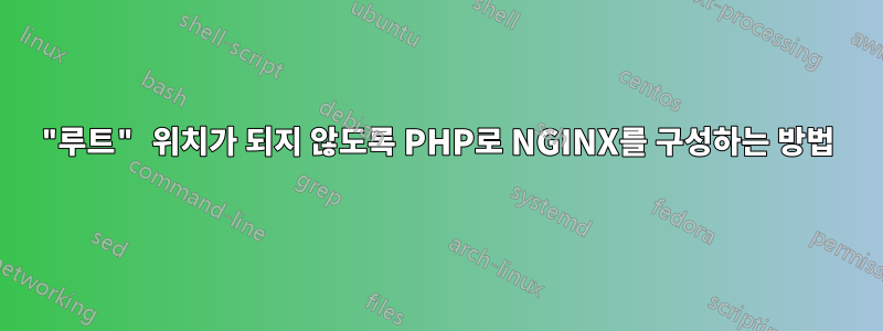 "루트" 위치가 되지 않도록 PHP로 NGINX를 구성하는 방법