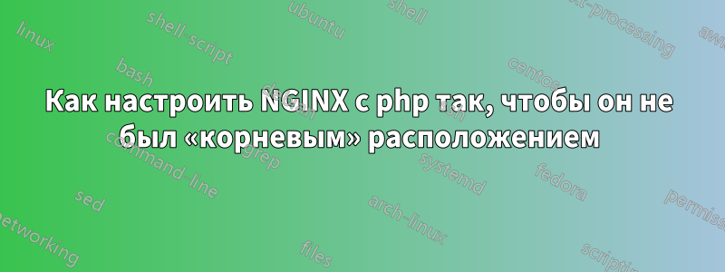 Как настроить NGINX с php так, чтобы он не был «корневым» расположением