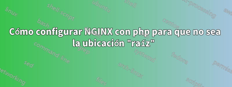 Cómo configurar NGINX con php para que no sea la ubicación "raíz"