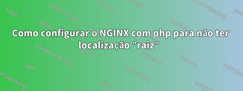 Como configurar o NGINX com php para não ter localização "raiz"