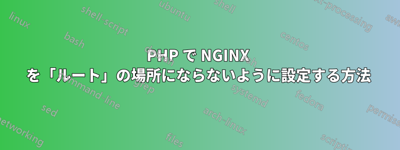 PHP で NGINX を「ルート」の場所にならないように設定する方法