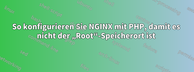 So konfigurieren Sie NGINX mit PHP, damit es nicht der „Root“-Speicherort ist