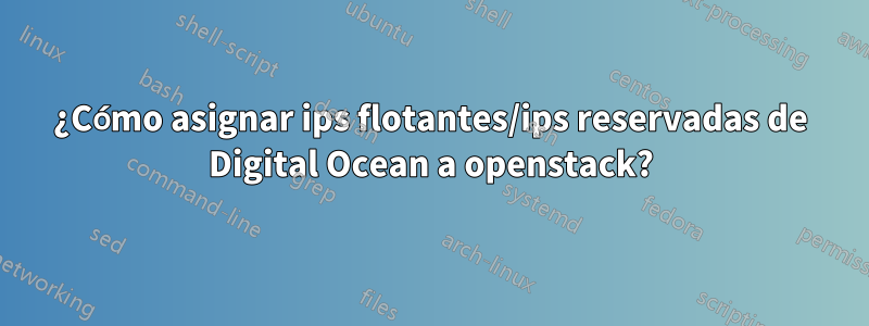 ¿Cómo asignar ips flotantes/ips reservadas de Digital Ocean a openstack?