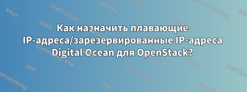 Как назначить плавающие IP-адреса/зарезервированные IP-адреса Digital Ocean для OpenStack?