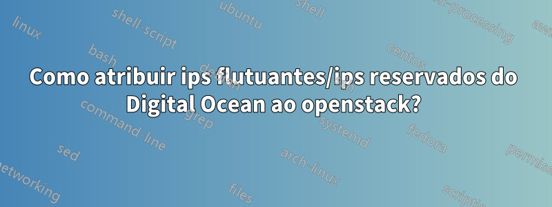 Como atribuir ips flutuantes/ips reservados do Digital Ocean ao openstack?