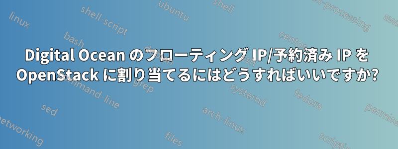 Digital Ocean のフローティング IP/予約済み IP を OpenStack に割り当てるにはどうすればいいですか?