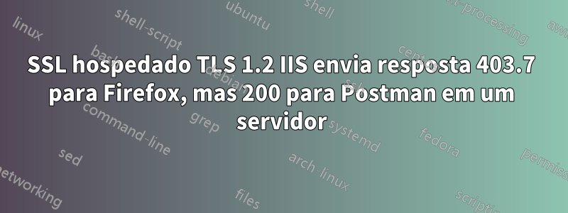 SSL hospedado TLS 1.2 IIS envia resposta 403.7 para Firefox, mas 200 para Postman em um servidor