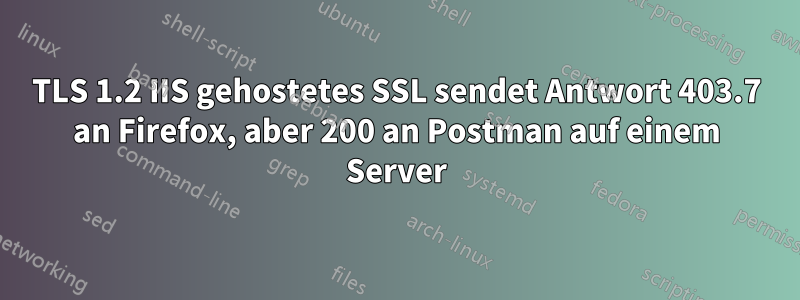 TLS 1.2 IIS gehostetes SSL sendet Antwort 403.7 an Firefox, aber 200 an Postman auf einem Server