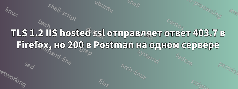 TLS 1.2 IIS hosted ssl отправляет ответ 403.7 в Firefox, но 200 в Postman на одном сервере