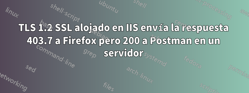 TLS 1.2 SSL alojado en IIS envía la respuesta 403.7 a Firefox pero 200 a Postman en un servidor