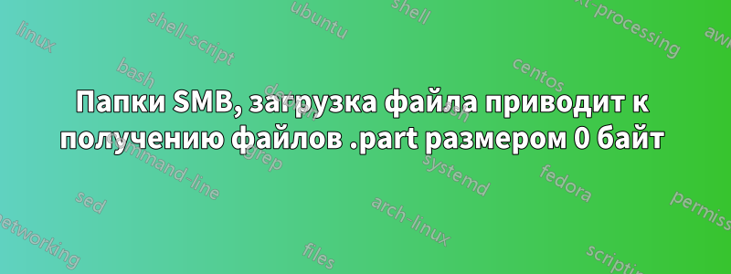 Папки SMB, загрузка файла приводит к получению файлов .part размером 0 байт