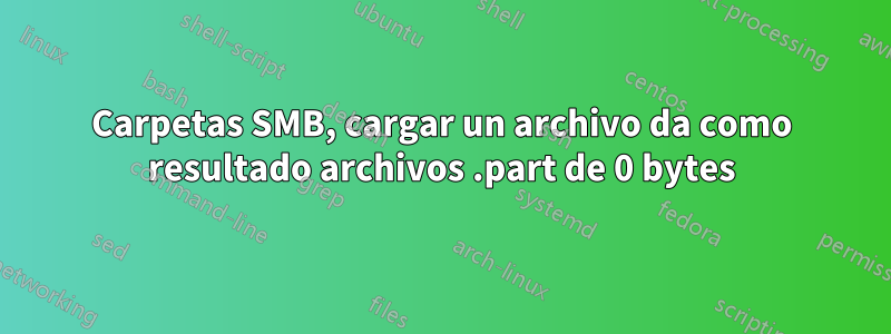 Carpetas SMB, cargar un archivo da como resultado archivos .part de 0 bytes