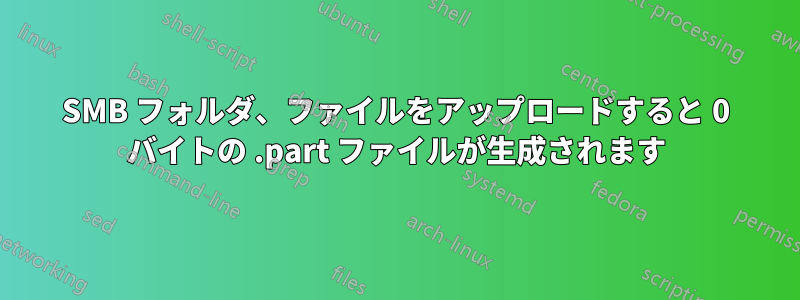 SMB フォルダ、ファイルをアップロードすると 0 バイトの .part ファイルが生成されます