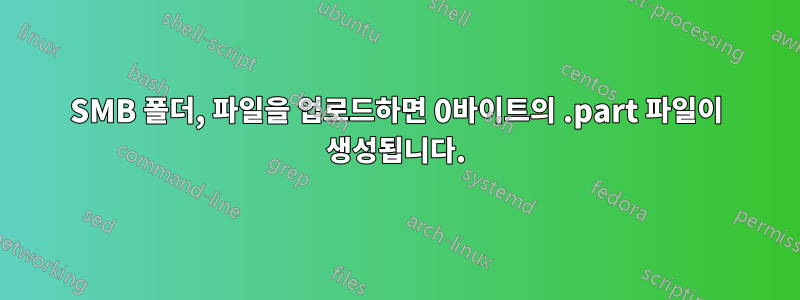 SMB 폴더, 파일을 업로드하면 0바이트의 .part 파일이 생성됩니다.