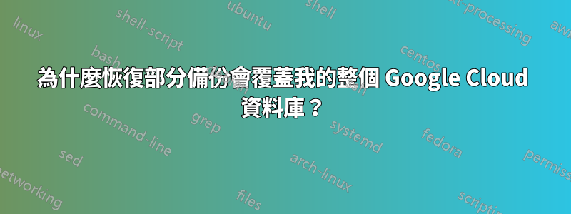 為什麼恢復部分備份會覆蓋我的整個 Google Cloud 資料庫？