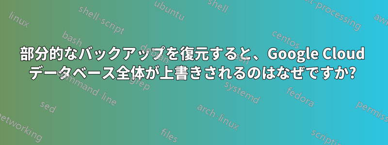 部分的なバックアップを復元すると、Google Cloud データベース全体が上書きされるのはなぜですか?