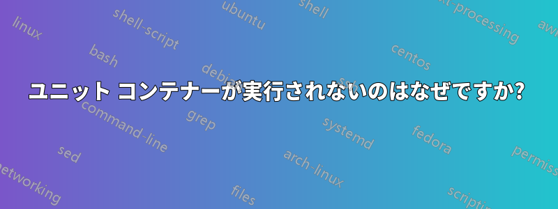 ユニット コンテナーが実行されないのはなぜですか?