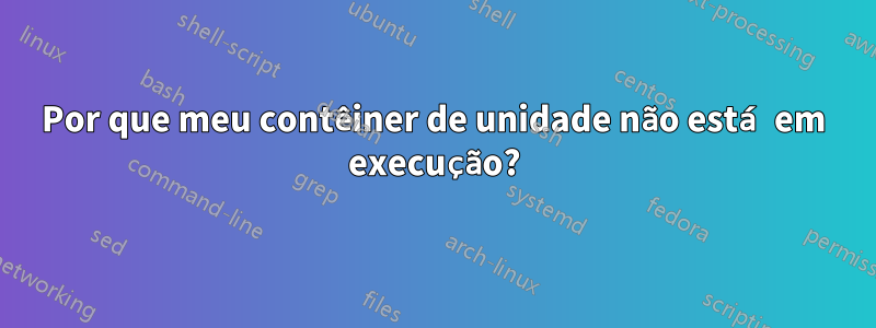 Por que meu contêiner de unidade não está em execução?