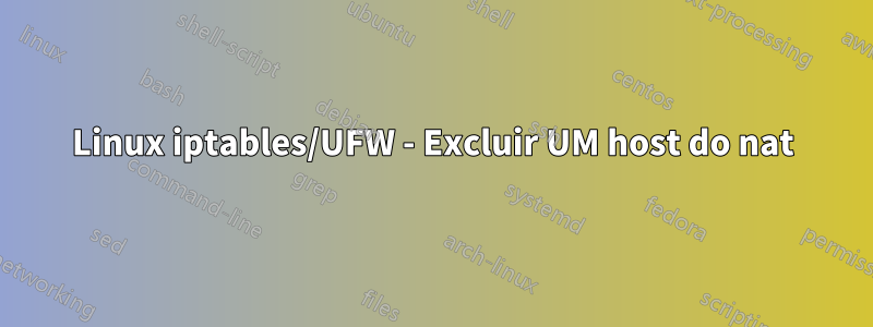 Linux iptables/UFW - Excluir UM host do nat