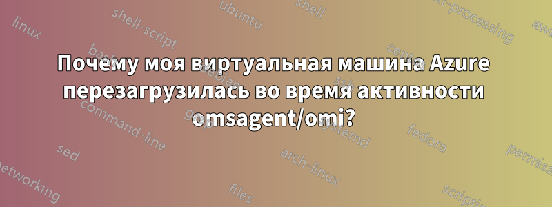 Почему моя виртуальная машина Azure перезагрузилась во время активности omsagent/omi?