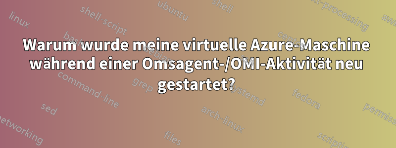 Warum wurde meine virtuelle Azure-Maschine während einer Omsagent-/OMI-Aktivität neu gestartet?