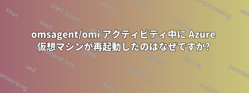 omsagent/omi アクティビティ中に Azure 仮想マシンが再起動したのはなぜですか?