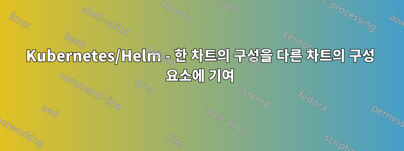 Kubernetes/Helm - 한 차트의 구성을 다른 차트의 구성 요소에 기여