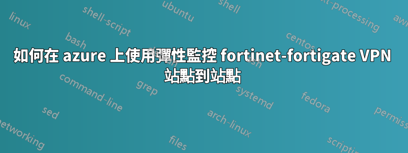 如何在 azure 上使用彈性監控 fortinet-fortigate VPN 站點到站點