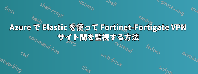 Azure で Elastic を使って Fortinet-Fortigate VPN サイト間を監視する方法