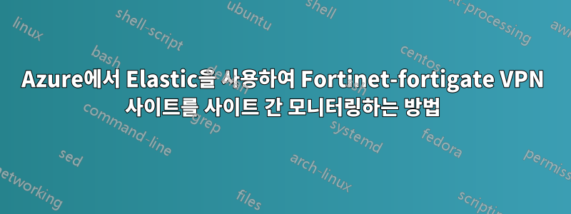 Azure에서 Elastic을 사용하여 Fortinet-fortigate VPN 사이트를 사이트 간 모니터링하는 방법