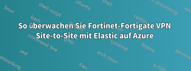 So überwachen Sie Fortinet-Fortigate VPN Site-to-Site mit Elastic auf Azure