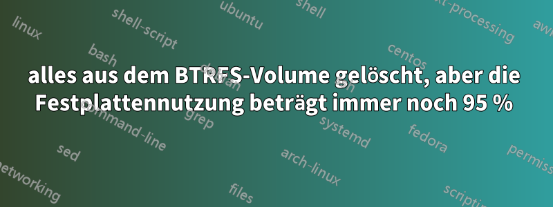 alles aus dem BTRFS-Volume gelöscht, aber die Festplattennutzung beträgt immer noch 95 %