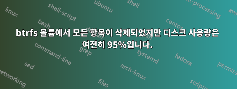 btrfs 볼륨에서 모든 항목이 삭제되었지만 디스크 사용량은 여전히 ​​95%입니다.