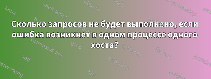 Сколько запросов не будет выполнено, если ошибка возникнет в одном процессе одного хоста?