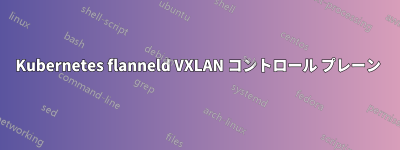 Kubernetes flanneld VXLAN コントロール プレーン