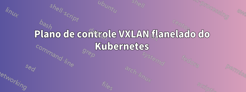 Plano de controle VXLAN flanelado do Kubernetes