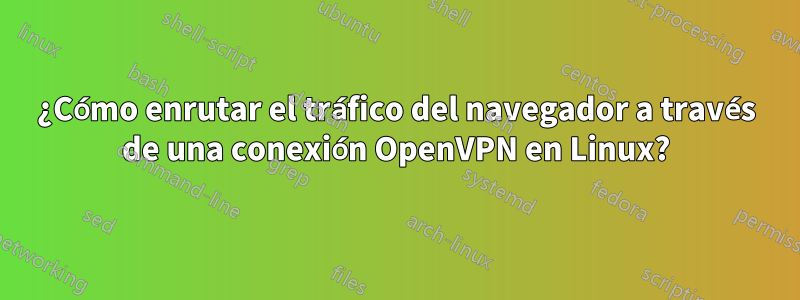 ¿Cómo enrutar el tráfico del navegador a través de una conexión OpenVPN en Linux?