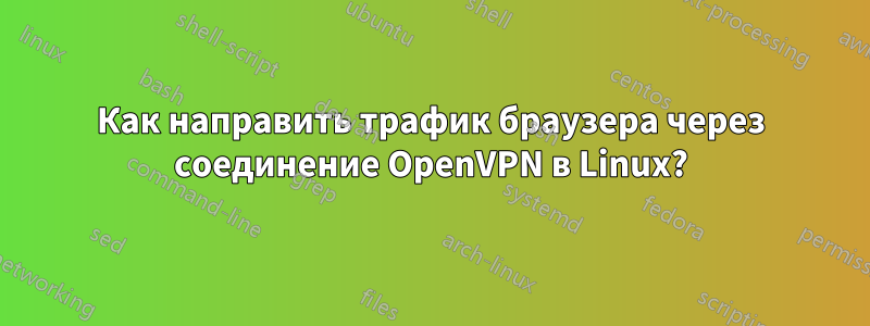 Как направить трафик браузера через соединение OpenVPN в Linux?