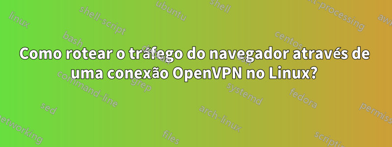 Como rotear o tráfego do navegador através de uma conexão OpenVPN no Linux?