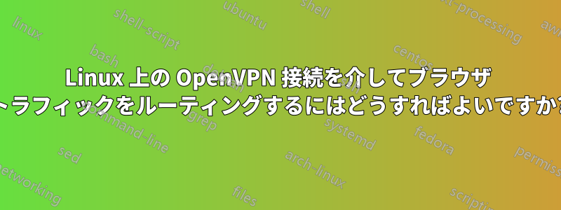 Linux 上の OpenVPN 接続を介してブラウザ トラフィックをルーティングするにはどうすればよいですか?