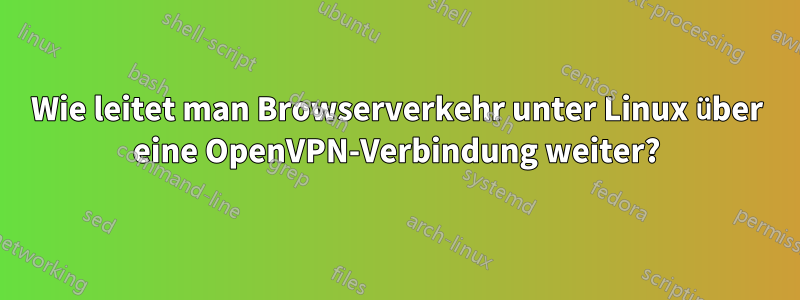 Wie leitet man Browserverkehr unter Linux über eine OpenVPN-Verbindung weiter?