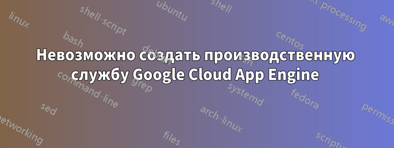 Невозможно создать производственную службу Google Cloud App Engine